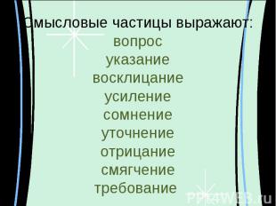 Смысловые частицы выражают:вопросуказаниевосклицаниеусилениесомнениеуточнениеотр