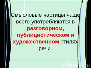 Смысловые частицы чаще всего употребляются в разговорном, публицистическом и худ