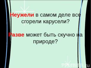 Неужели в самом деле все сгорели карусели?Разве может быть скучно на природе?