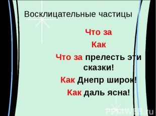 Восклицательные частицы Что заКакЧто за прелесть эти сказки!Как Днепр широк!Как