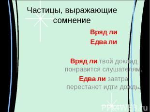 Частицы, выражающие сомнение Вряд лиЕдва лиВряд ли твой доклад понравится слушат