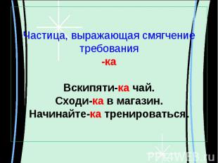 Частица, выражающая смягчение требования-каВскипяти-ка чай.Сходи-ка в магазин.На