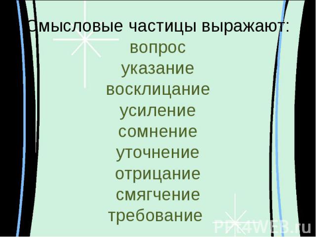 Смысловые частицы выражают:вопросуказаниевосклицаниеусилениесомнениеуточнениеотрицаниесмягчениетребование