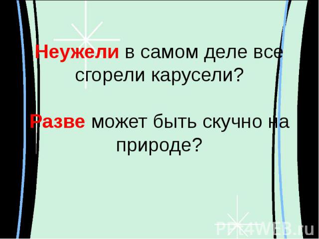 Неужели в самом деле все сгорели карусели?Разве может быть скучно на природе?