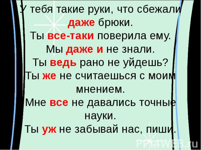 У тебя такие руки, что сбежали даже брюки.Ты все-таки поверила ему.Мы даже и не знали.Ты ведь рано не уйдешь?Ты же не считаешься с моим мнением.Мне все не давались точные науки.Ты уж не забывай нас, пиши.