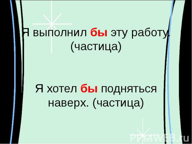 Я выполнил бы эту работу. (частица)Я хотел бы поднятьсянаверх. (частица)