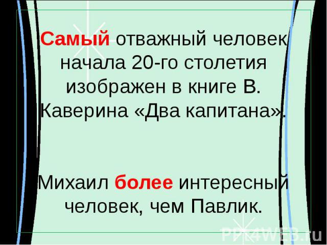 Самый отважный человек начала 20-го столетия изображен в книге В. Каверина «Два капитана».Михаил более интересный человек, чем Павлик.