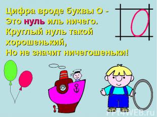 Цифра вроде буквы О - Это нуль иль ничего. Круглый нуль такой хорошенький, Но не