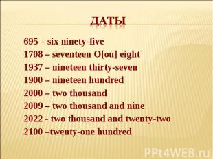 Даты 695 – six ninety-five1708 – seventeen O[ou] eight1937 – nineteen thirty-sev