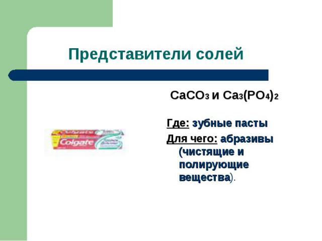 Представители солей CaCO3 и Ca3(PO4)2Где: зубные пастыДля чего: абразивы (чистящие и полирующие вещества).