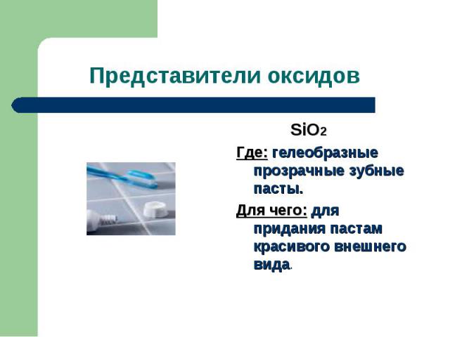 Представители оксидов SiO2Где: гелеобразные прозрачные зубные пасты.Для чего: для придания пастам красивого внешнего вида.