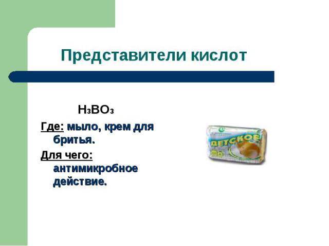 Представители кислот H3BO3Где: мыло, крем для бритья.Для чего: антимикробное действие.