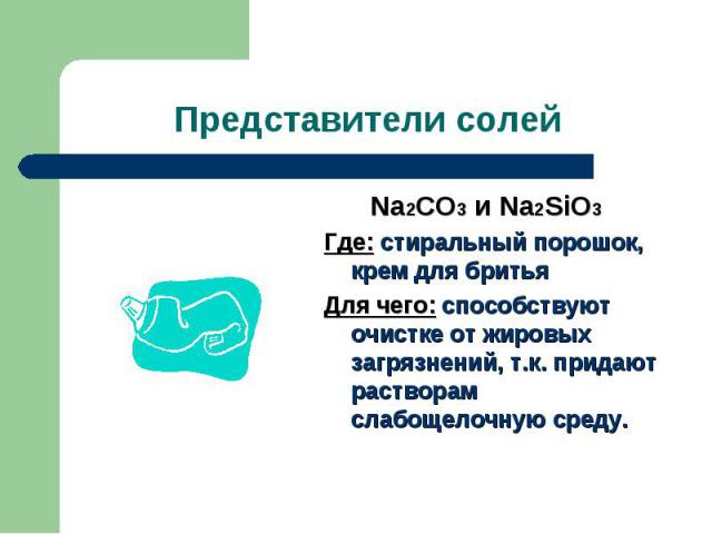 Представители солей Na2CO3 и Na2SiO3Где: стиральный порошок, крем для бритьяДля чего: способствуют очистке от жировых загрязнений, т.к. придают растворам слабощелочную среду.