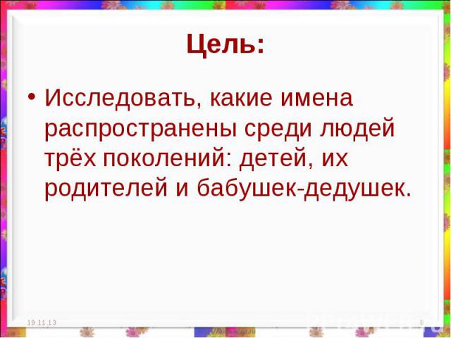 Цель: Исследовать, какие имена распространены среди людей трёх поколений: детей, их родителей и бабушек-дедушек.