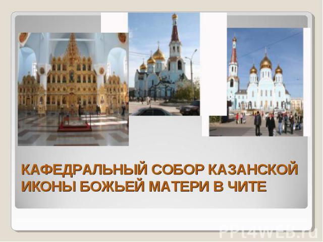 КАФЕДРАЛЬНЫЙ СОБОР КАЗАНСКОЙ ИКОНЫ БОЖЬЕЙ МАТЕРИ В ЧИТЕ