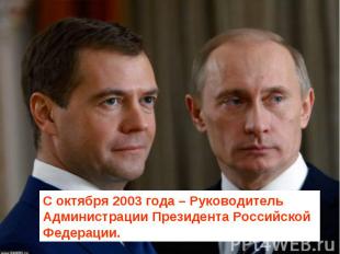 С октября 2003 года – Руководитель Администрации Президента Российской Федерации
