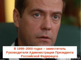 В 1999–2000 годах – заместитель Руководителя Администрации Президента Российской