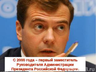 С 2000 года – первый заместитель Руководителя Администрации Президента Российско