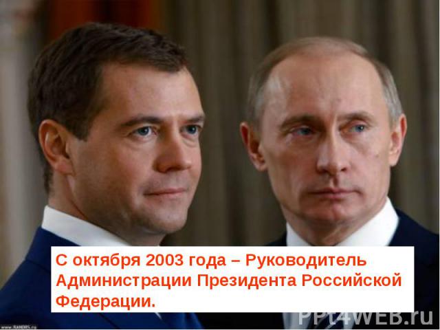 С октября 2003 года – Руководитель Администрации Президента Российской Федерации.