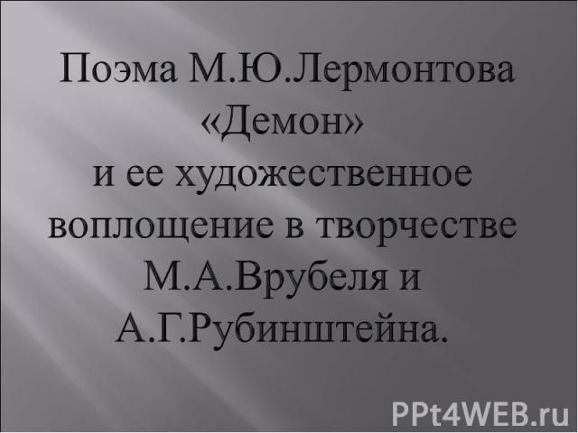 Поэма М.Ю.Лермонтова «Демон»и ее художественное воплощение в творчестве М.А.Врубеля и А.Г.Рубинштейна.