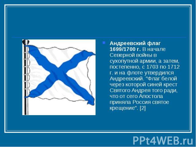 Андреевский флаг 1699/1700 г. В начале Северной войны в сухопутной армии, а затем, постепенно, с 1703 по 1712 г. и на флоте утвердился Андреевский. 