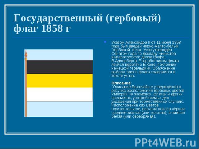 Государственный (гербовый) флаг 1858 г Указом Александра II от 11 июня 1858 года был введён чёрно-жёлто-белый 