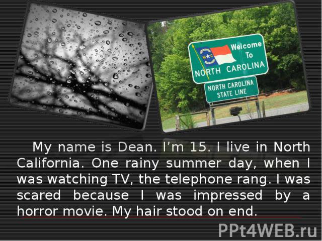 My name is Dean. I’m 15. I live in North California. One rainy summer day, when I was watching TV, the telephone rang. I was scared because I was impressed by a horror movie. My hair stood on end.