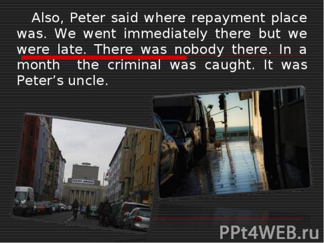 Also, Peter said where repayment place was. We went immediately there but we were late. There was nobody there. In a month the criminal was caught. It was Peter’s uncle.