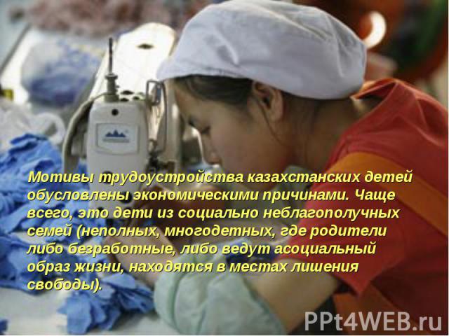 Мотивы трудоустройства казахстанских детей обусловлены экономическими причинами. Чаще всего, это дети из социально неблагополучных семей (неполных, многодетных, где родители либо безработные, либо ведут асоциальный образ жизни, находятся в местах ли…