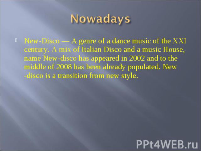 Nowadays New-Disco — A genre of a dance music of the XXI century. A mix of Italian Disco and a music House, name New-disco has appeared in 2002 and to the middle of 2008 has been already populated. New -disco is a transition from new style.