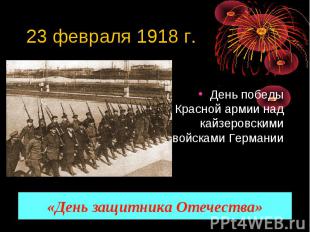 23 февраля 1918 г. День победы Красной армии над кайзеровскими войсками Германии