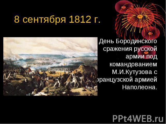 8 сентября 1812 г. День Бородинского сражения русской армии под командованием М.И.Кутузова с французской армией Наполеона.