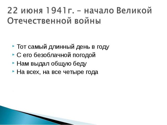 22 июня 1941г. – начало Великой Отечественной войны Тот самый длинный день в годуС его безоблачной погодой Нам выдал общую бедуНа всех, на все четыре года