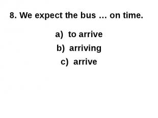 8. We expect the bus … on time.to arrivearrivingarrive