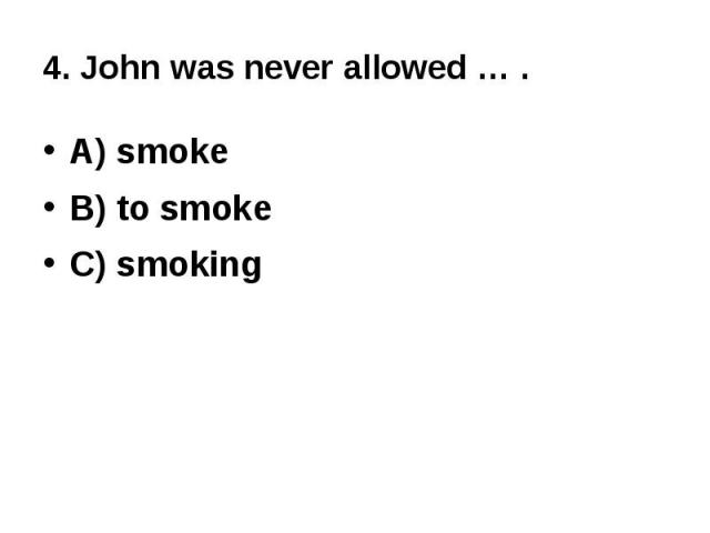 4. John was never allowed … .A) smokeB) to smokeC) smoking