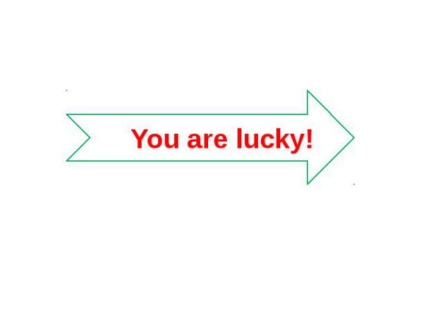 You are lucky!