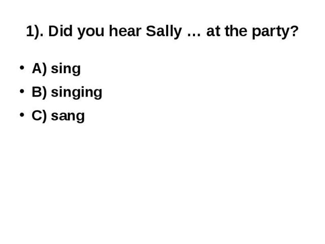 1). Did you hear Sally … at the party?A) singB) singingC) sang