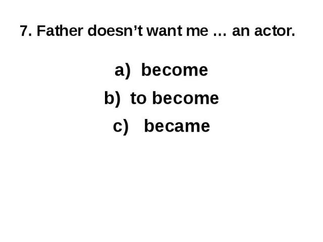 7. Father doesn’t want me … an actor.becometo become became