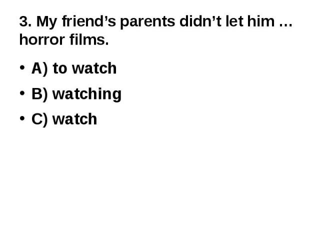3. My friend’s parents didn’t let him … horror films.A) to watchB) watchingC) watch