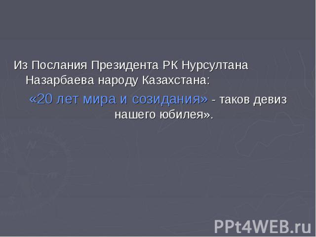 Из Послания Президента РК Нурсултана Назарбаева народу Казахстана:«20 лет мира и созидания» - таков девиз нашего юбилея».