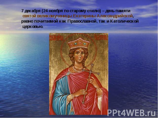 7 декабря (24 ноября по старому стилю) – день памяти святой великомученицы Екатерины Александрийской, равно почитаемой как Православной, так и Католической церковью.