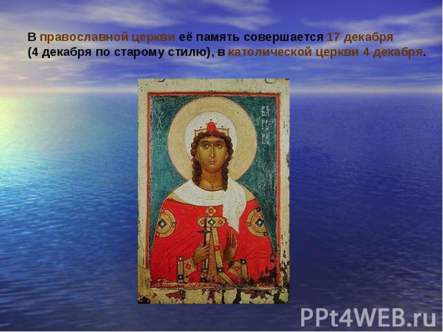 В православной церкви её память совершается 17 декабря(4 декабря по старому стилю), в католической церкви 4 декабря.