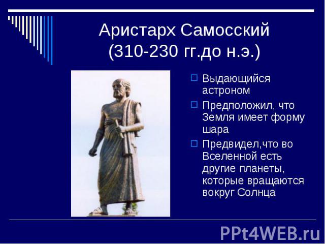 Аристарх Самосский(310-230 гг.до н.э.) Выдающийся астрономПредположил, что Земля имеет форму шараПредвидел,что во Вселенной есть другие планеты, которые вращаются вокруг Солнца