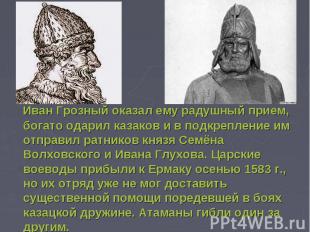 Иван Грозный оказал ему радушный прием, богато одарил казаков и в подкрепление и