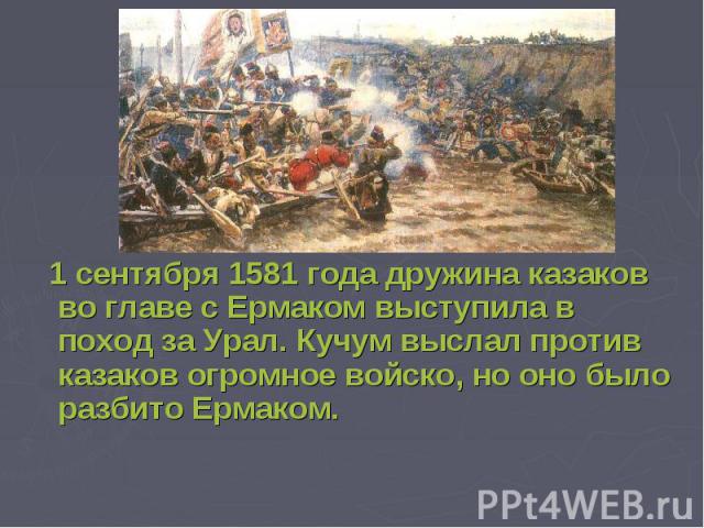1 сентября 1581 года дружина казаков во главе с Ермаком выступила в поход за Урал. Кучум выслал против казаков огромное войско, но оно было разбито Ермаком.