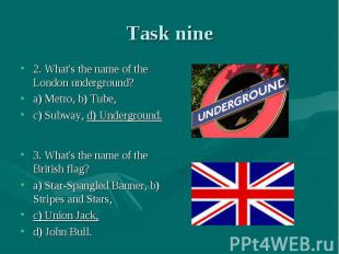 Task nine 2. What's the name of the London underground? a) Metro, b) Tube, c) Su