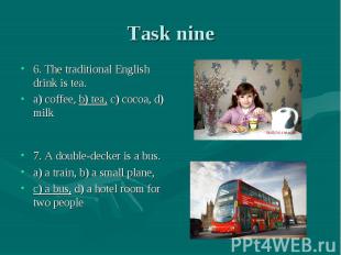 Task nine 6. The traditional English drink is tea. a) coffee, b) tea, c) cocoa,