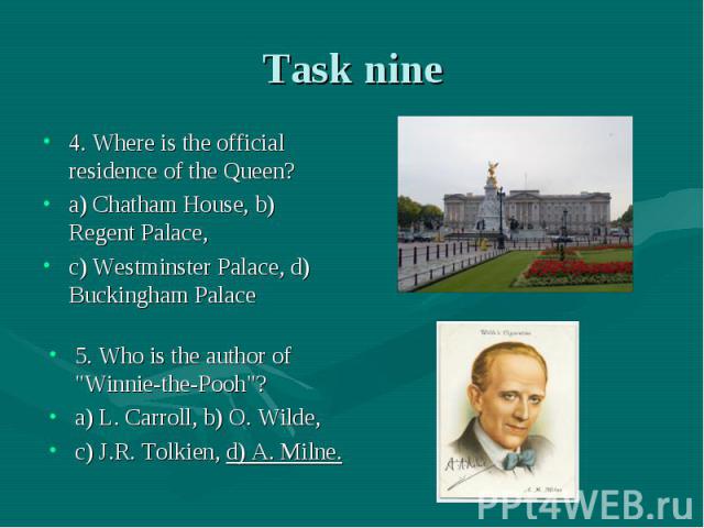 Task nine 4. Where is the official residence of the Queen? a) Chatham House, b) Regent Palace, c) Westminster Palace, d) Buckingham Palace 5. Who is the author of 