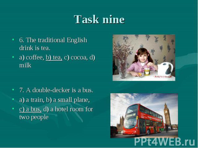 Task nine 6. The traditional English drink is tea. a) coffee, b) tea, c) cocoa, d) milk 7. A double-decker is a bus. a) a train, b) a small plane, c) a bus, d) a hotel room for two people
