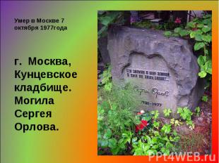 Умер в Москве 7 октября 1977года г.  Москва,Кунцевское кладбище.Могила Сергея Ор